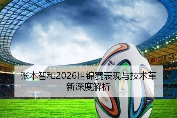 张本智和2026世锦赛表现与技术革新深度解析